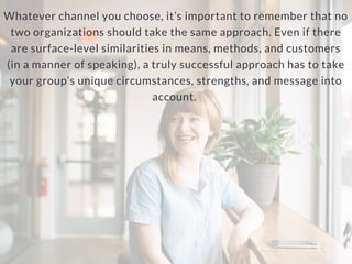 Whatever channel you choose, it’s important to remember that no
two organizations should take the same approach. Even if t...