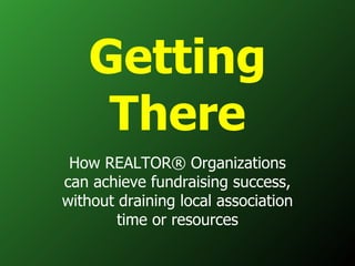 Getting There How REALTOR® Organizations can achieve fundraising success, without draining local association time or resources 