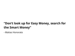 “Don’t look up for Easy Money, search for
the Smart Money”
- Matias Honorato
 