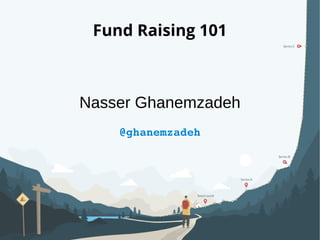 Fund Raising 101
Nasser Ghanemzadeh
@ghanemzadeh
 