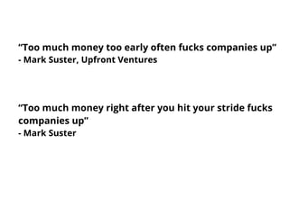 “Too much money too early often fucks companies up”
- Mark Suster, Upfront Ventures
“Too much money right after you hit your stride fucks
companies up”
- Mark Suster
 