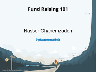 Fund Raising 101
Nasser Ghanemzadeh
@ghanemzadeh
Cover of Fundraising Field Guide
 