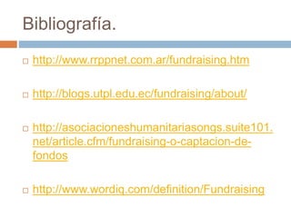 Bibliografía.
 http://www.rrppnet.com.ar/fundraising.htm
 http://blogs.utpl.edu.ec/fundraising/about/
 http://asociacioneshumanitariasongs.suite101.
net/article.cfm/fundraising-o-captacion-de-
fondos
 http://www.wordiq.com/definition/Fundraising
 
