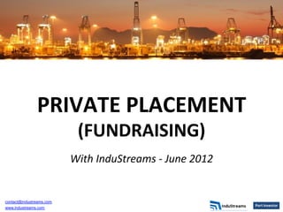 PRIVATE	
  PLACEMENT	
  
(FUNDRAISING)	
  
	
  

With	
  InduStreams	
  -­‐	
  June	
  2012	
  
	
  

contact@industreams.com
www.industreams.com

 