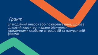 Благодійний внесок або пожертвування, що має
цільовий характер, надане фізичними і
юридичними особами в грошовій та натуральній
формах.
Грант
 