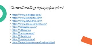 Crowdfunding (краудфандінг)
• https://www.indiegogo.com/
• https://www.kickstarter.com/
• https://www.gofundme.com/
• https://www.peoplesproject.com/
• https://biggggidea.com/
• https://ubb.org.ua
• https://razomgo.com/
• https://planeta.ru/
• https://na-starte.com/
• https://www.facebook.com/backandalive/
 