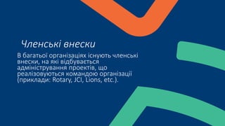 В багатьої організаціях існують членські
внески, на які відбувається
адміністрування проектів, що
реалізовуються командою організації
(приклади: Rotary, JCI, Lions, etc.).
Членські внески
 