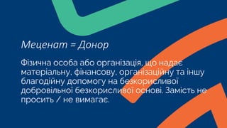 Фізична особа або організація, що надає
матеріальну, фінансову, організаційну та іншу
благодійну допомогу на безкорисливої
добровільної безкорисливої основі. Замість не
просить / не вимагає.
Меценат = Донор
 