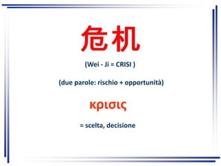 (Wei - Ji = CRISI )
(due parole: rischio + opportunità)
κρισις
= scelta, decisione
 