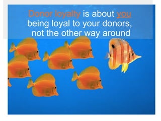 Donor loyalty  is about  you   being loyal to your donors,  not the other way around 