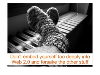 Don’t embed yourself too deeply into Web 2.0 and forsake the other stuff 