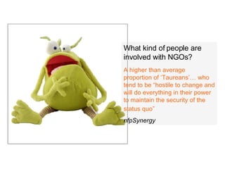 What kind of people are involved with NGOs? A higher than average proportion of ‘Taureans’… who tend to be “hostile to change and will do everything in their power to maintain the security of the status quo”  nfpSynergy 
