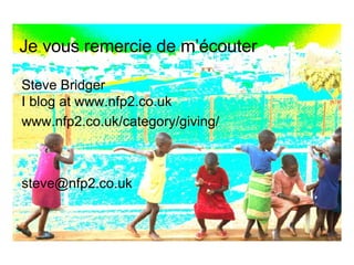 Je vous remercie de m’écouter   Steve Bridger I blog at   www.nfp2.co.uk www.nfp2.co.uk/category/giving/ [email_address] 