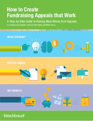 How to Create
Fundraising Appeals that Work
A Step-by-Step Guide to Raising More Money from Appeals
Co-authored by Danielle Johnson-Vermenton and Mike Snusz
BUILD STRATEGY
WRITE & DESIGN
GET RESULTS
 