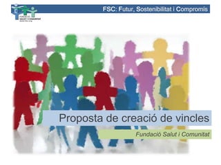 FSC: Futur, Sostenibilitat i Compromís




Proposta de creació de vincles
                   Fundació Salut i Comunitat
 