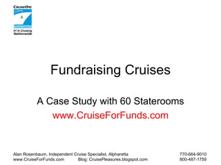 Fundraising Cruises A Case Study with 60 Staterooms www.CruiseForFunds.com Alan Rosenbaum, Independent Cruise Specialist, Alpharetta 770-664-9010 www.CruiseForFunds.com Blog: CruisePleasures.blogspot.com 800-487-1759 
