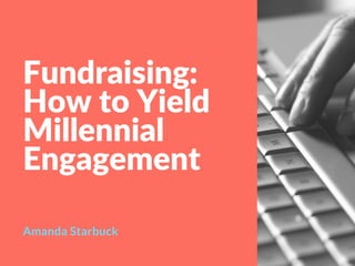 Fundraising:
How to Yield
Millennial
Engagement
Amanda Starbuck
 
