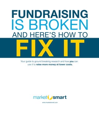 FUNDRAISING
IS BROKEN
AND HERE’S HOW TO
FIX ITYour guide to ground breaking research and how you can
use it to raise more money at lower costs.
www.imarketsmart.com
 