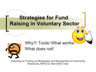 Strategies for Fund Raising in Voluntary Sector Why?/ Tools/ What works/  What does not! Presented at Training on Mobilisation and Management of Community Resources, NIPCCD, New Delhi, India 