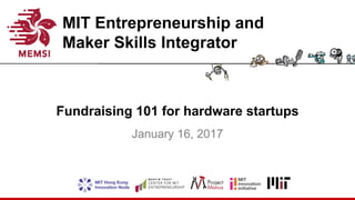 MIT Entrepreneurship and
Maker Skills Integrator
Fundraising 101 for hardware startups
January 16, 2017
 