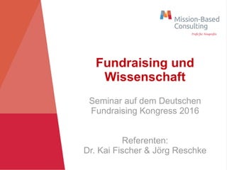 Fundraising und
Wissenschaft
Seminar auf dem Deutschen
Fundraising Kongress 2016
Referenten:
Dr. Kai Fischer & Jörg Reschke
 