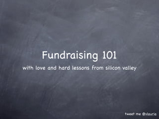 Fundraising 101
with love and hard lessons from silicon valley




                                         tweet me @vlauria
 