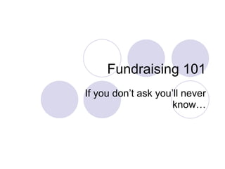 Fundraising 101 If you don’t ask you’ll never know… 