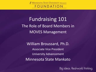 Fundraising 101
The Role of Board Members in
MOVES Management
William Broussard, Ph.D.
Associate Vice President
University Advancement
Minnesota State Mankato
 