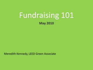 Fundraising 101,[object Object],May 2010,[object Object],Meredith Kennedy, LEED Green Associate,[object Object]