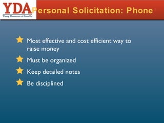 Personal Solicitation: Phone Most effective and cost efficient way to raise money Must be organized Keep detailed notes Be disciplined 