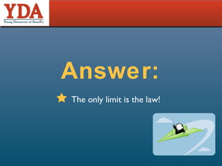 Answer: The only limit is the law! 