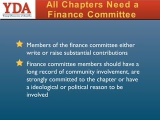 All Chapters Need a  Finance Committee   Members of the finance committee either write or raise substantial contributions Finance committee members should have a long record of community involvement, are strongly committed to the chapter or have a ideological or political reason to be involved 