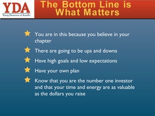 The Bottom Line is  What Matters You are in this because you believe in your chapter There are going to be ups and downs Have high goals and low expectations Have your own plan Know that you are the number one investor and that your time and energy are as valuable as the dollars you raise 