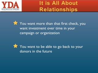 It is All About Relationships You want more than that first check, you want investment over time in your campaign or organization  You want to be able to go back to your donors in the future 