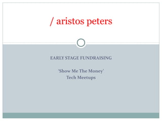 / aristos peters


EARLY STAGE FUNDRAISING

  ‘Show Me The Money’
      Tech Meetups
 