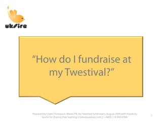 “How do I fundraise at my Twestival?” 1 Prepared by Claire Thompson, Waves PR, for Twestival fundraisers, August 2009 with thanks to teams for sharing their learning (claire@wavespr.com; t: +44(0) 118 944 0394) 