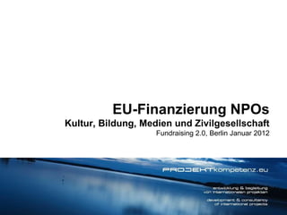 EU-Finanzierung NPOs Kultur, Bildung, Medien und Zivilgesellschaft Fundraising 2.0, Berlin Januar 2012 