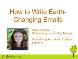 How to Write Earth-
Changing Emails
Alison Carlman
GlobalGiving Unmarketing Manager
GlobalGiving Fundraising Academy
Session 6
 