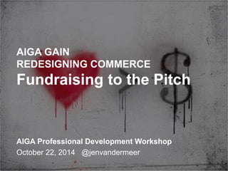 AIGA GAIN 
REDESIGNING COMMERCE 
Fundraising to the Pitch 
AIGA Professional Development Workshop 
October 22, 2014 @jenvandermeer 
FUNDRAISING WORKSHOP AIGA 10 22 2014 @jenvandermeer 
 