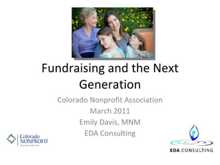 Fundraising and the Next Generation Colorado Nonprofit Association March 2011 Emily Davis, MNM EDA Consulting 