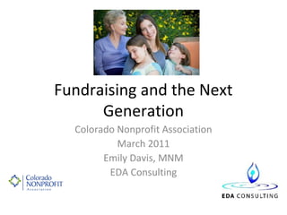 Fundraising and the Next
      Generation
  Colorado Nonprofit Association
           March 2011
        Emily Davis, MNM
         EDA Consulting
 