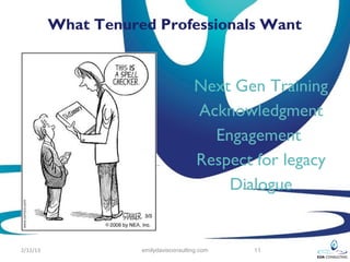 What Tenured Professionals Want


                                       Next Gen Training
                                       Acknowledgment
                                         Engagement
                                       Respect for legacy
                                           Dialogue


2/12/13              emilydavisconsulting.com   11
 