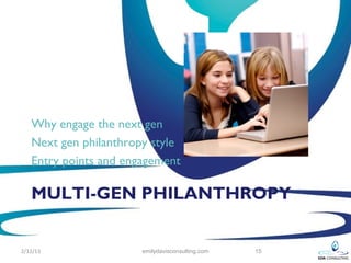 Why engage the next gen
   Next gen philanthropy style
   Entry points and engagement

   MULTI-GEN PHILANTHROPY


2/12/13                emilydavisconsulting.com   15
 