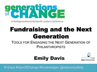 Fundraising and the Next
         Generation
    TOOLS FOR ENGAGING THE NEXT GENERATION OF
                 PHILANTHROPISTS


                 Emily Davis
#12npd #GenOfChange #fundnextgen @edaconsulting
 