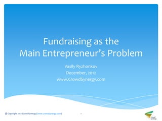 Fundraising as the
             Main Entrepreneur’s Problem
                                                 Vasily Ryzhonkov
                                                  December, 2012
                                               www.CrowdSynergy.com




@ Copyright 2012 CrowdSynergy (www.crowdsynergy.com)    1
 