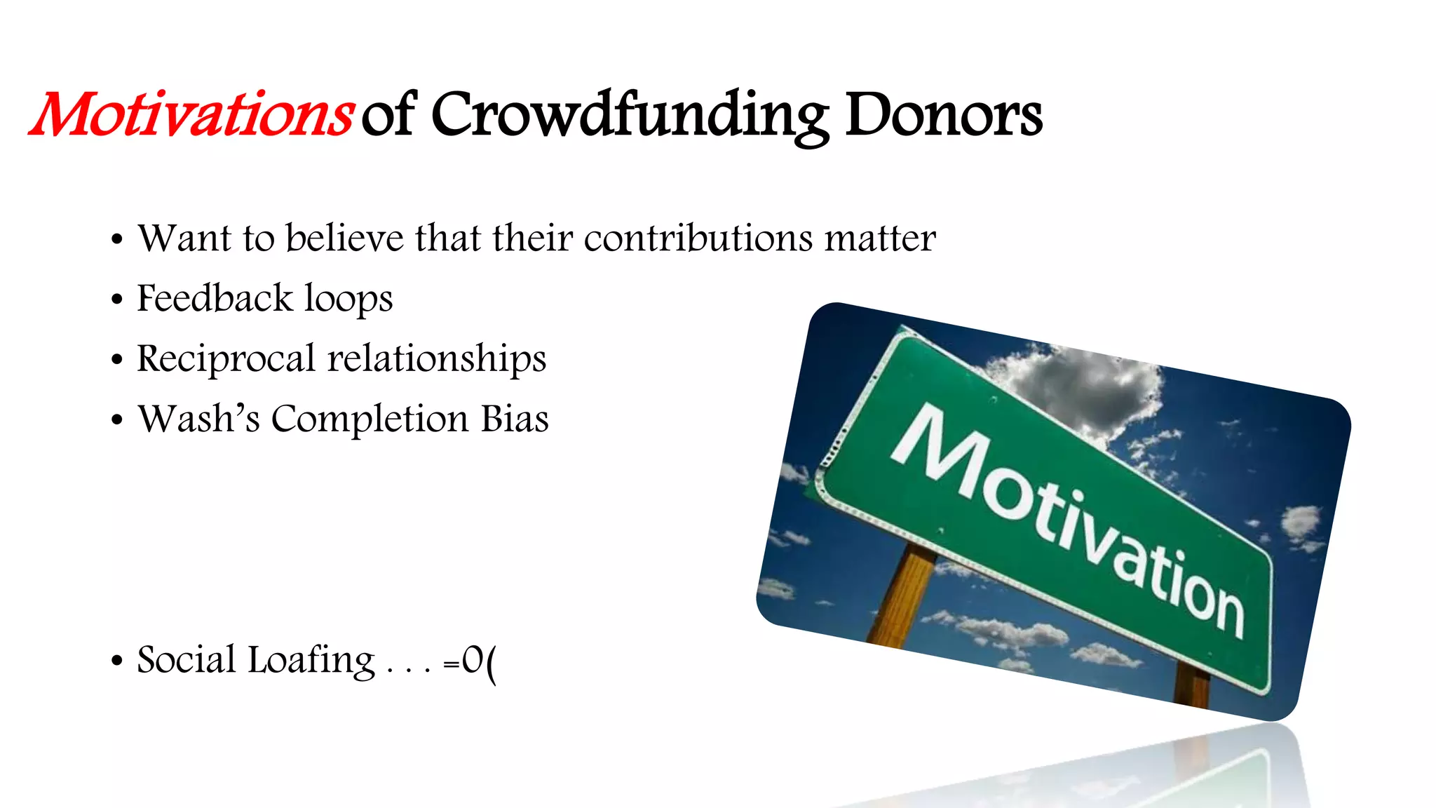 Motivations of Crowdfunding Donors 
• Want to believe that their contributions matter 
• Feedback loops 
• Reciprocal relationships 
• Wash’s Completion Bias 
• Social Loafing . . . =0( 
 