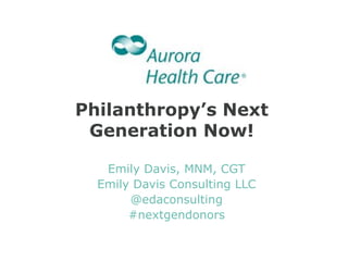 Philanthropy’s Next
Generation Now!
Emily Davis, MNM, CGT
Emily Davis Consulting LLC
@edaconsulting
#nextgendonors

 