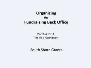 Organizing  the  Fundraising Back Office   March 4, 2011 Tim Mills-Groninger South Shore Grants 