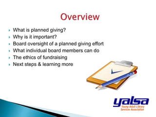  What is planned giving?
 Why is it important?
 Board oversight of a planned giving effort
 What individual board members can do
 The ethics of fundraising
 Next steps & learning more
 