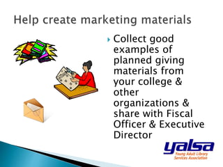  Collect good
examples of
planned giving
materials from
your college &
other
organizations &
share with Fiscal
Officer & Executive
Director
 